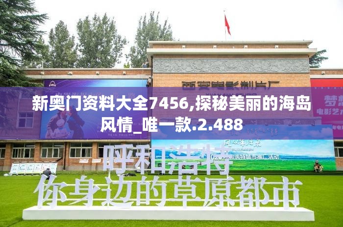 新奥门资料大全7456,探秘美丽的海岛风情_唯一款.2.488