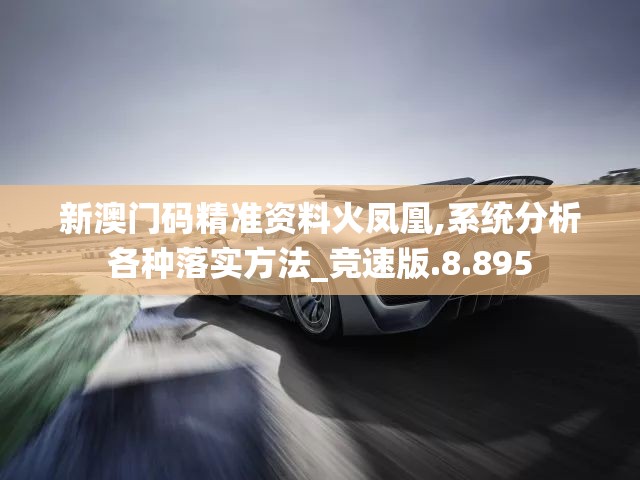 新澳门码精准资料火凤凰,系统分析各种落实方法_竞速版.8.895