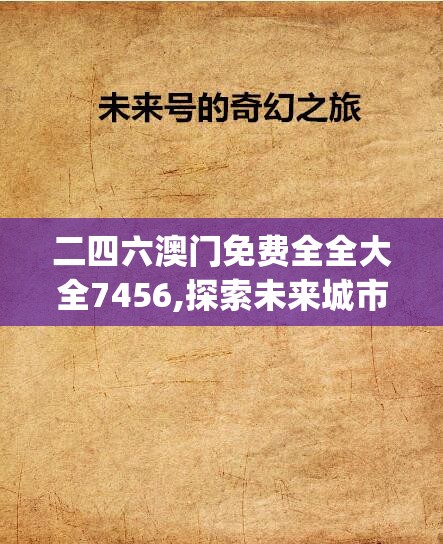 二四六澳门免费全全大全7456,探索未来城市的奇幻之旅_动态版.4.244