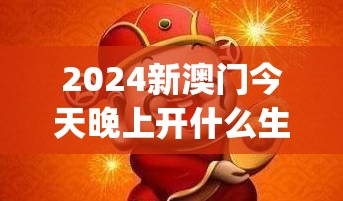 2024新澳门今天晚上开什么生肖,探索神秘财富的秘密之旅_豪华款.8.955