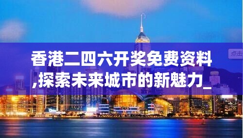 香港二四六开奖免费资料,探索未来城市的新魅力_保养版.4.286