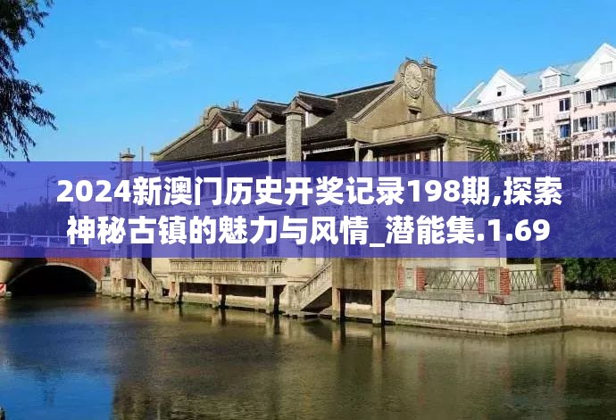 2024新澳门历史开奖记录198期,探索神秘古镇的魅力与风情_潜能集.1.69