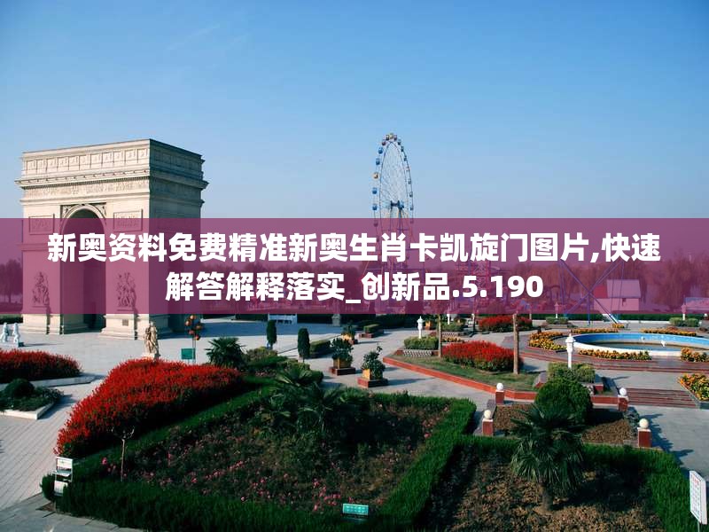 新奥资料免费精准新奥生肖卡凯旋门图片,快速解答解释落实_创新品.5.190