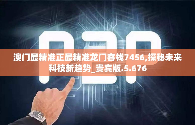 澳门最精准正最精准龙门客栈7456,探秘未来科技新趋势_贵宾版.5.676