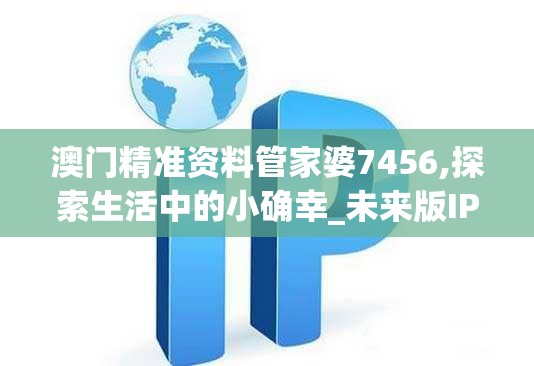 澳门精准资料管家婆7456,探索生活中的小确幸_未来版IP.8.659