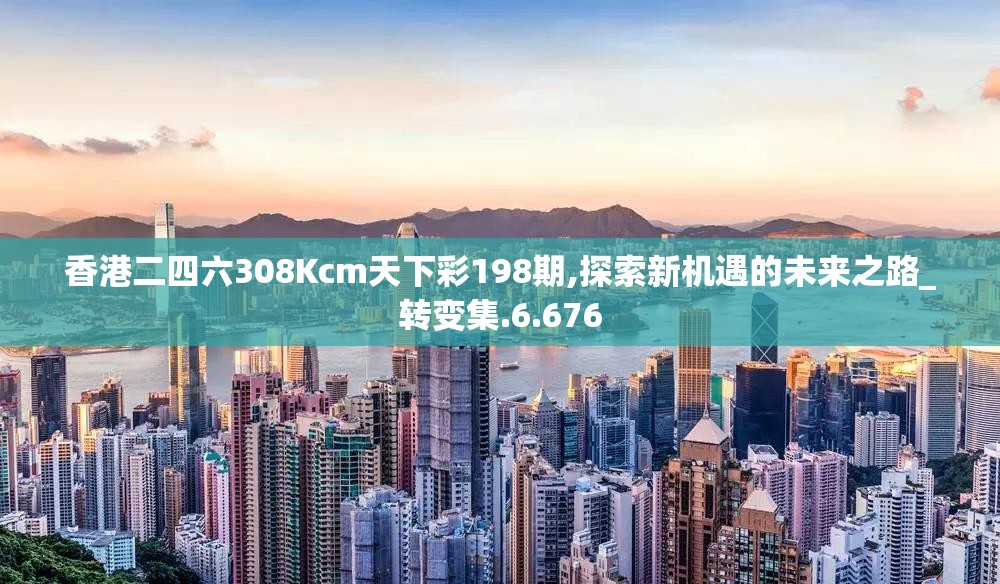 香港二四六308Kcm天下彩198期,探索新机遇的未来之路_转变集.6.676