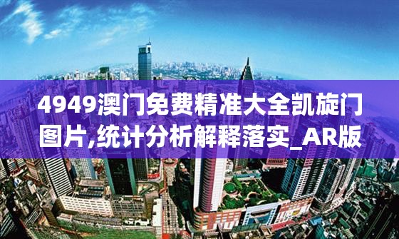 4949澳门免费精准大全凯旋门图片,统计分析解释落实_AR版.4.21