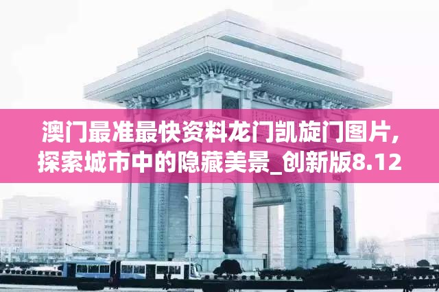 澳门最准最快资料龙门凯旋门图片,探索城市中的隐藏美景_创新版8.12