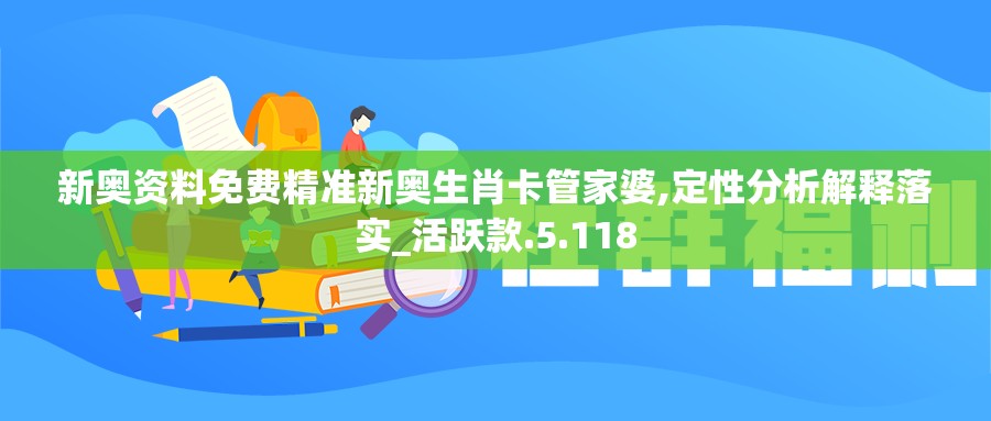 新奥资料免费精准新奥生肖卡管家婆,定性分析解释落实_活跃款.5.118