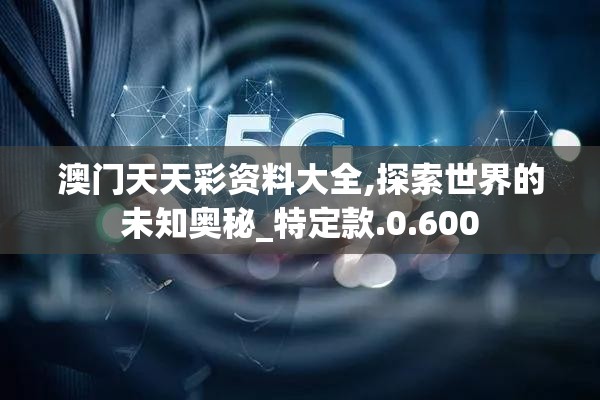 澳门天天彩资料大全,探索世界的未知奥秘_特定款.0.600