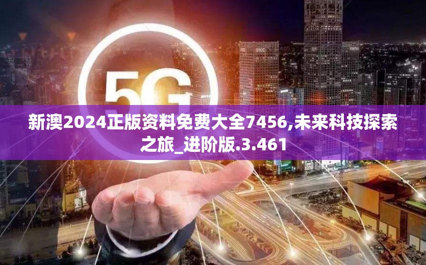 新澳2024正版资料免费大全7456,未来科技探索之旅_进阶版.3.461