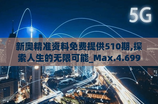 新奥精准资料免费提供510期,探索人生的无限可能_Max.4.699