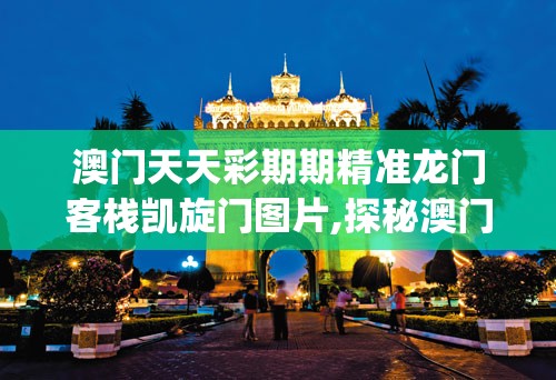 澳门天天彩期期精准龙门客栈凯旋门图片,探秘澳门美食文化之旅_战略款.9.815