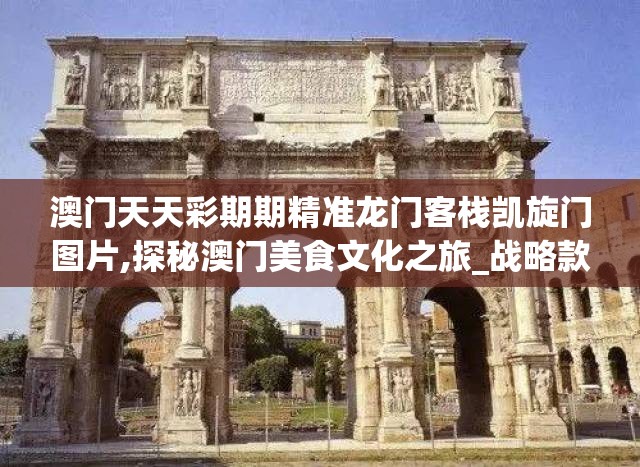 澳门天天彩期期精准龙门客栈凯旋门图片,探秘澳门美食文化之旅_战略款.9.815