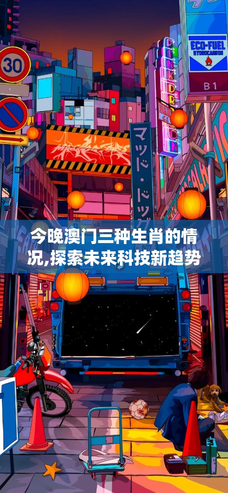 今晚澳门三种生肖的情况,探索未来科技新趋势_精装款.1.317