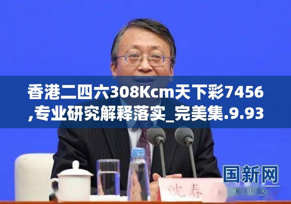 香港二四六308Kcm天下彩7456,专业研究解释落实_完美集.9.938