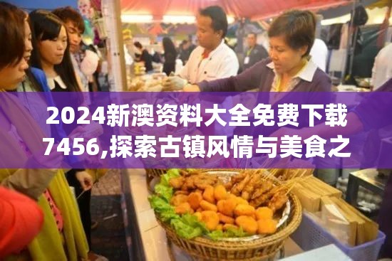 2024新澳资料大全免费下载7456,探索古镇风情与美食之旅_机动型.8.374
