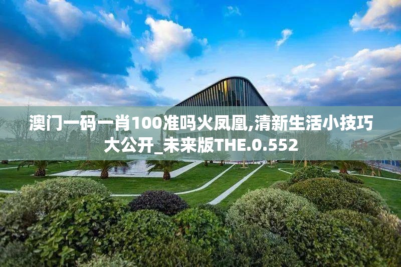 澳门一码一肖100准吗火凤凰,清新生活小技巧大公开_未来版THE.0.552