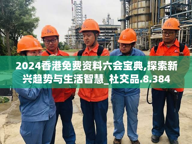 2024香港免费资料六会宝典,探索新兴趋势与生活智慧_社交品.8.384