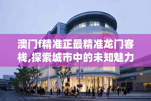 澳门f精准正最精准龙门客栈,探索城市中的未知魅力_未来版6.713