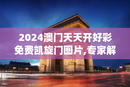 2024澳门天天开好彩免费凯旋门图片,专家解答解释落实_进修款.3.270