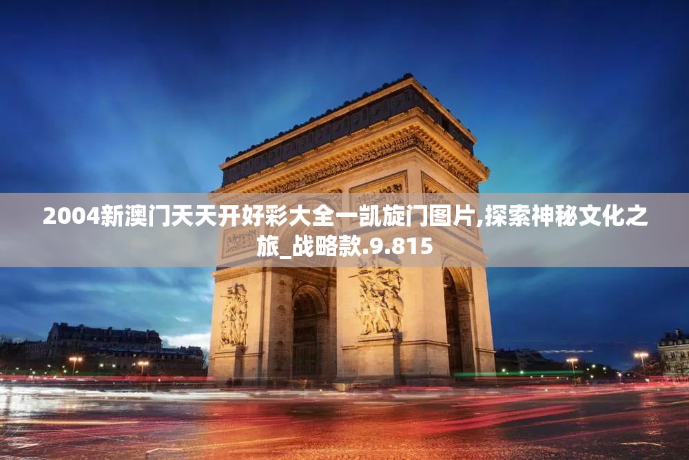 2004新澳门天天开好彩大全一凯旋门图片,探索神秘文化之旅_战略款.9.815