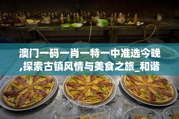 澳门一码一肖一特一中准选今晚,探索古镇风情与美食之旅_和谐型.3.403