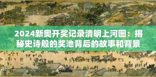 2024新奥开奖记录清明上河图：揭秘史诗般的奖池背后的故事和背景