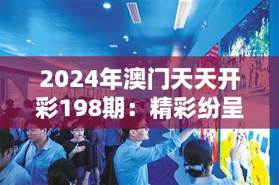 2024年澳门天天开彩198期：精彩纷呈，丰富多彩，期待您的加入！