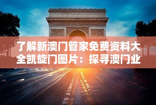 了解新澳门管家免费资料大全凯旋门图片：探寻澳门业的精髓和魅力