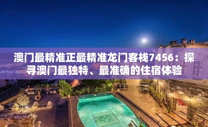 澳门最精准正最精准龙门客栈7456：探寻澳门最独特、最准确的住宿体验