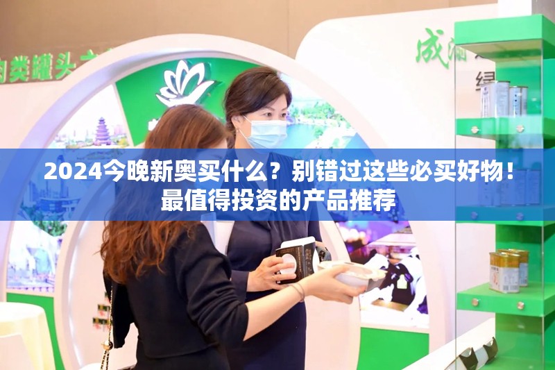 2024今晚新奥买什么？别错过这些必买好物！最值得投资的产品推荐
