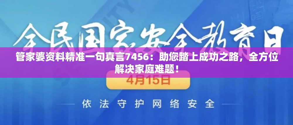 管家婆资料精准一句真言7456：助您踏上成功之路，全方位解决家庭难题！