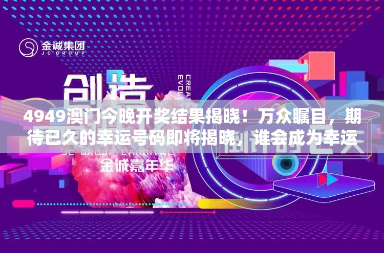 4949澳门今晚开奖结果揭晓！万众瞩目，期待已久的幸运号码即将揭晓，谁会成为幸运儿呢？