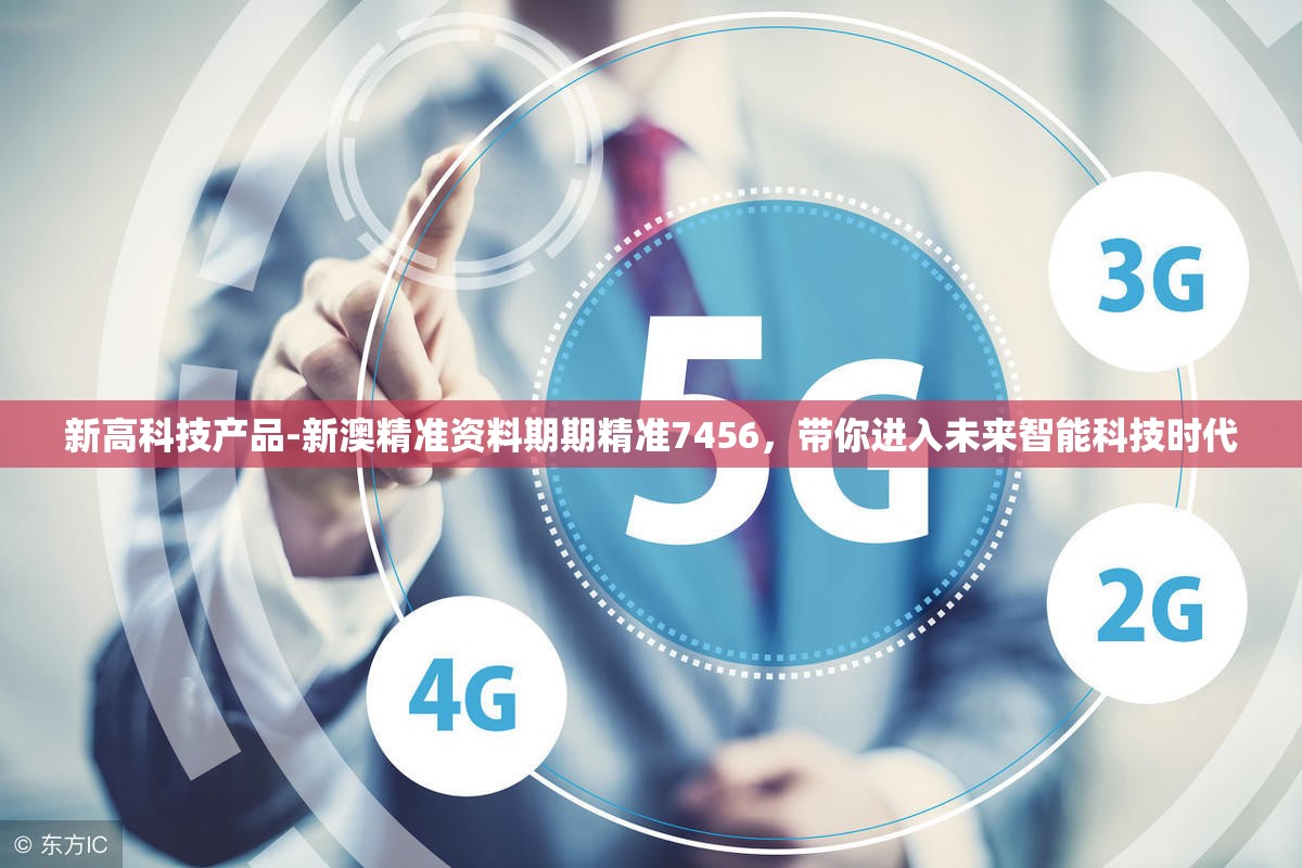 新高科技产品-新澳精准资料期期精准7456，带你进入未来智能科技时代