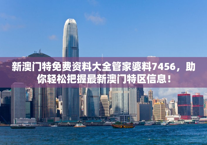 新澳门特免费资料大全管家婆料7456，助你轻松把握最新澳门特区信息！