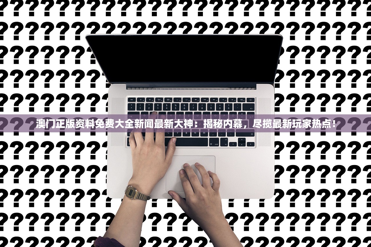 澳门正版资料免费大全新闻最新大神：揭秘内幕，尽揽最新玩家热点！