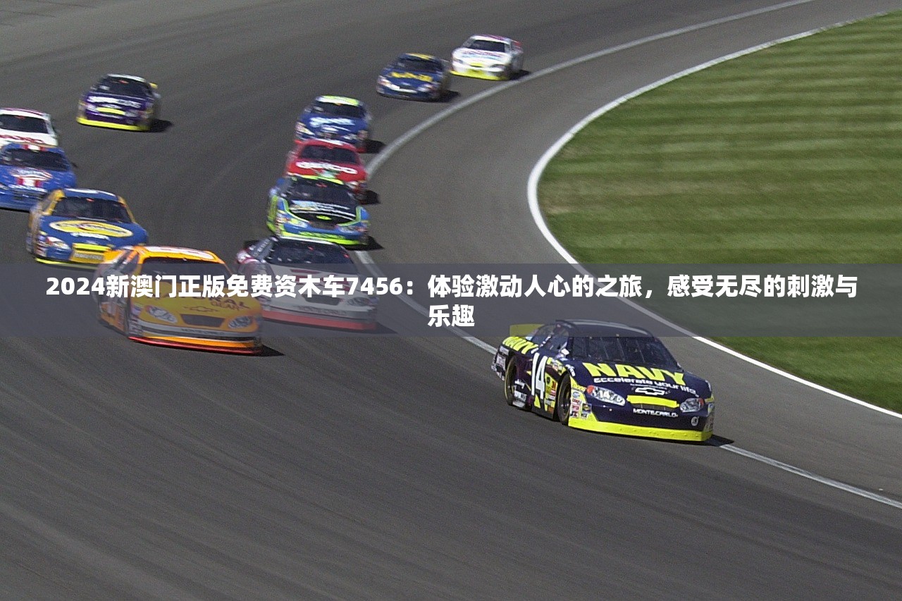 2024新澳门正版免费资木车7456：体验激动人心的之旅，感受无尽的刺激与乐趣