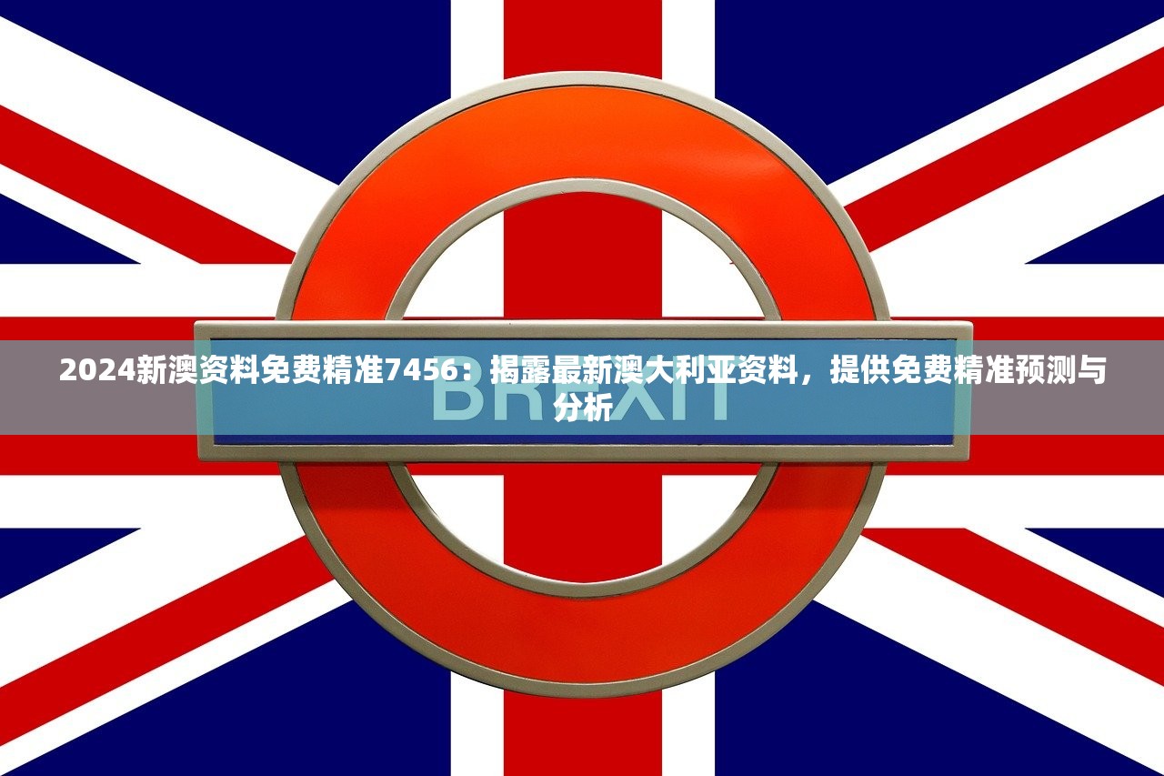 2024新澳资料免费精准7456：揭露最新澳大利亚资料，提供免费精准预测与分析