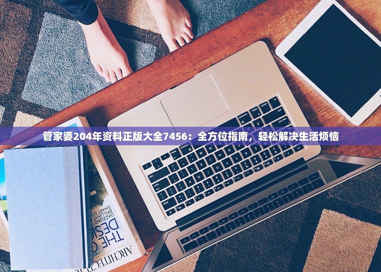 管家婆204年资料正版大全7456：全方位指南，轻松解决生活烦恼
