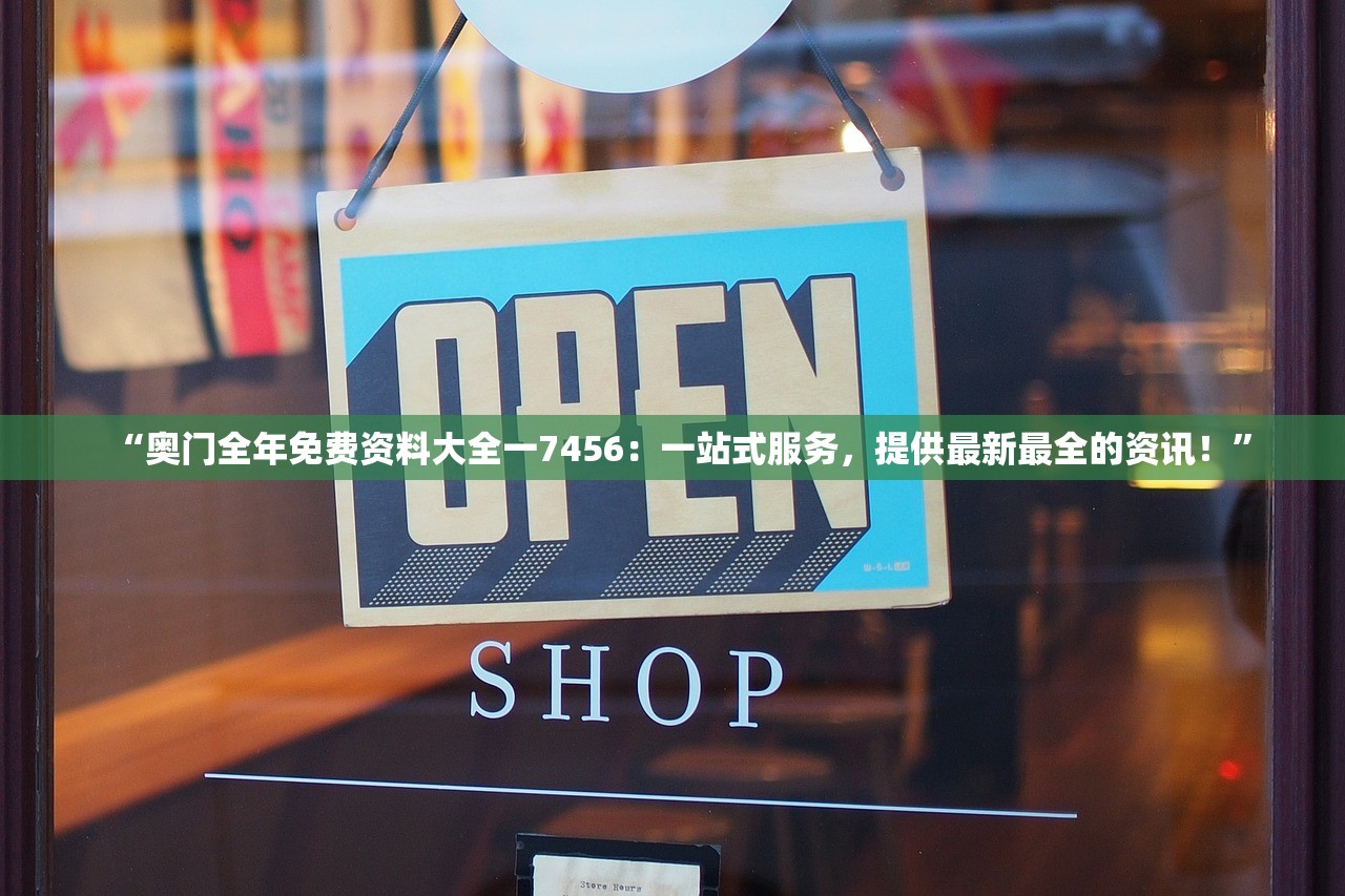 “奥门全年免费资料大全一7456：一站式服务，提供最新最全的资讯！”