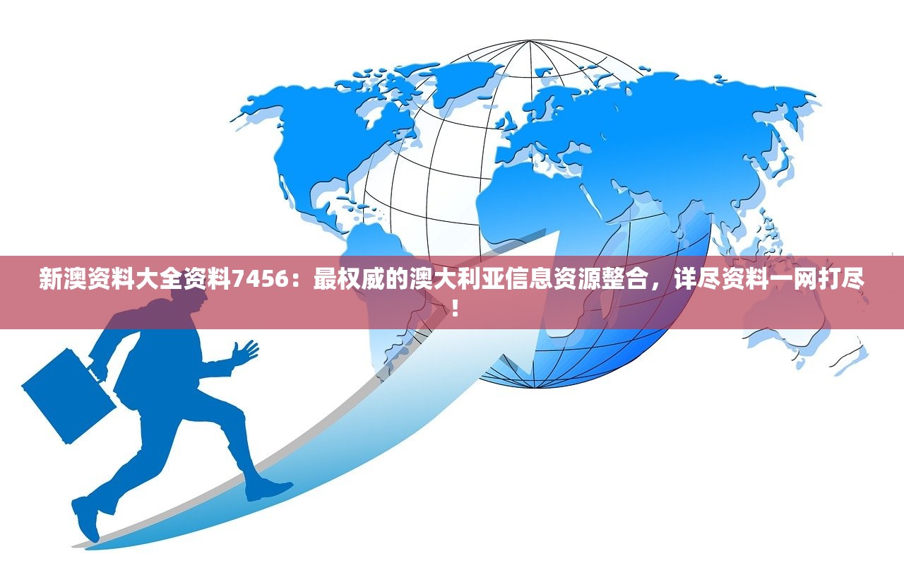 新澳资料大全资料7456：最权威的澳大利亚信息资源整合，详尽资料一网打尽！