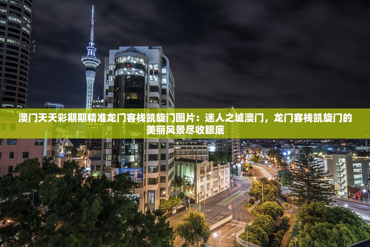 澳门天天彩期期精准龙门客栈凯旋门图片：迷人之城澳门，龙门客栈凯旋门的美丽风景尽收眼底
