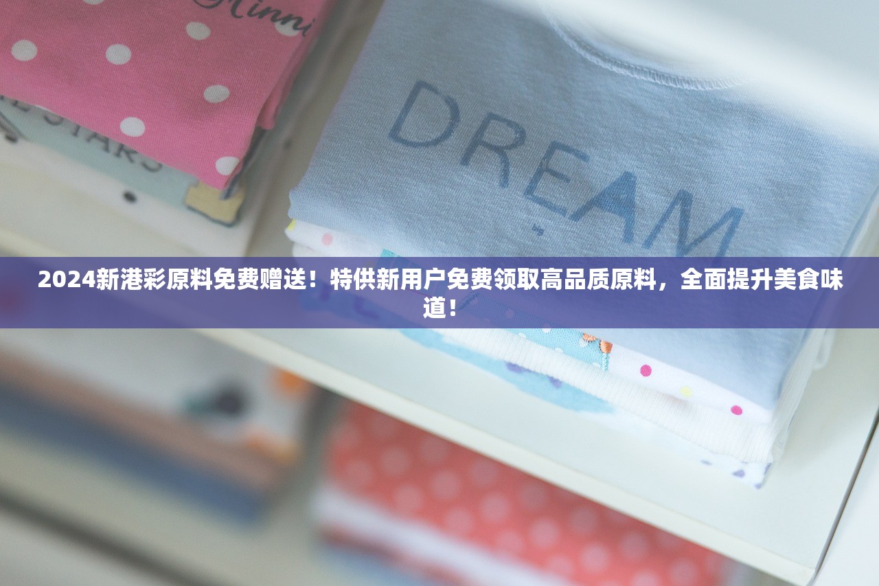 2024新港彩原料免费赠送！特供新用户免费领取高品质原料，全面提升美食味道！