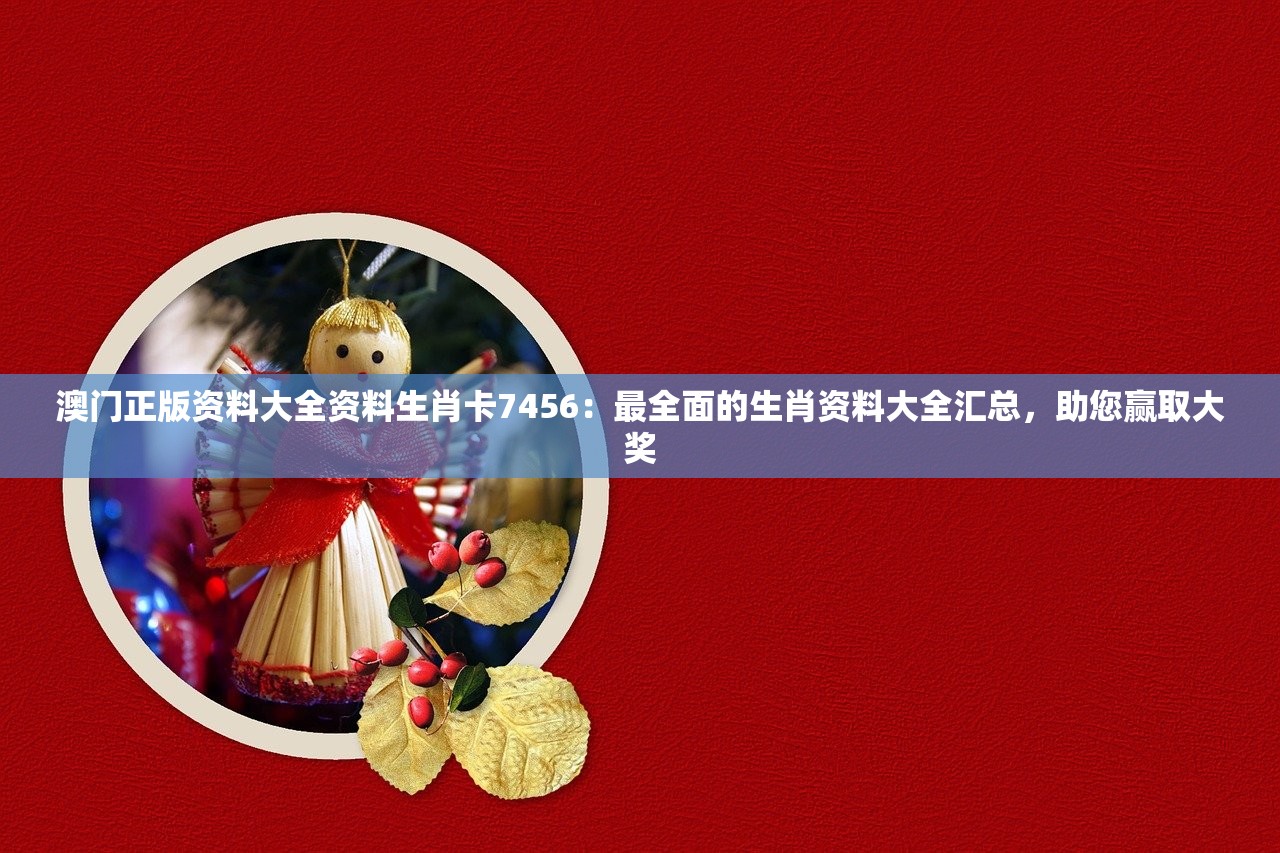 澳门正版资料大全资料生肖卡7456：最全面的生肖资料大全汇总，助您赢取大奖