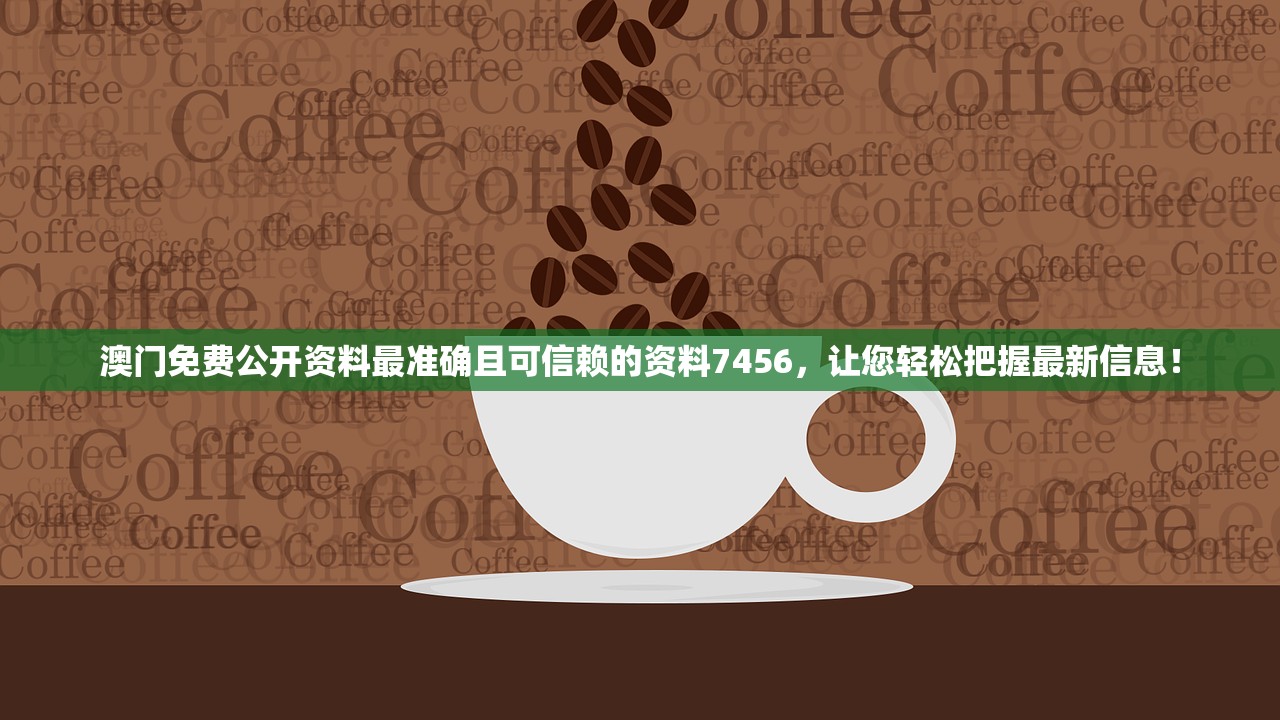 澳门免费公开资料最准确且可信赖的资料7456，让您轻松把握最新信息！
