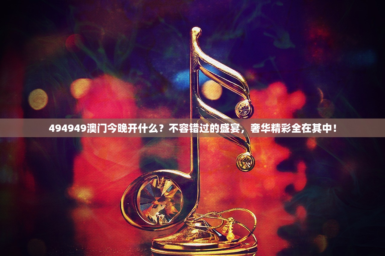 494949澳门今晚开什么？不容错过的盛宴，奢华精彩全在其中！