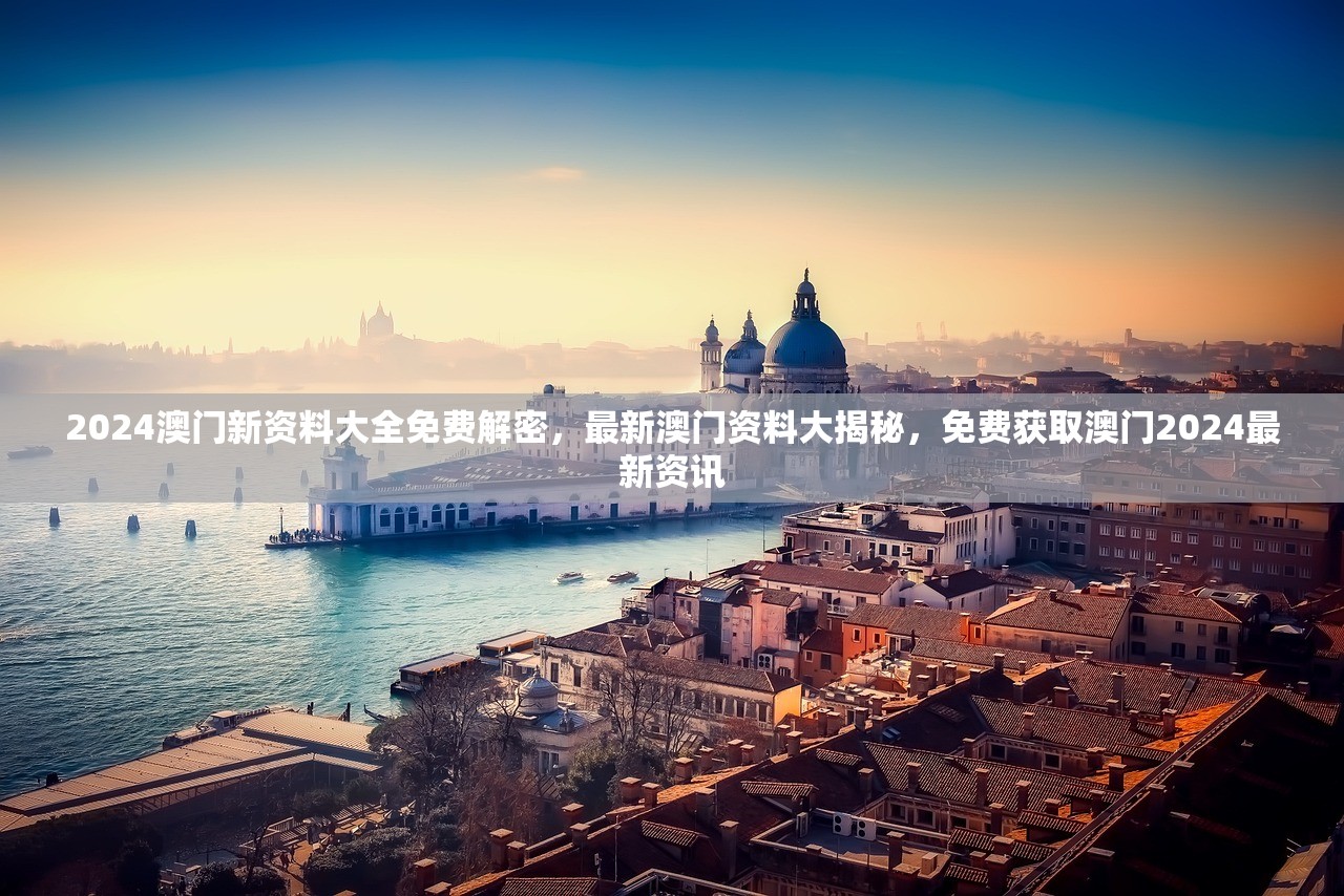 2024澳门新资料大全免费解密，最新澳门资料大揭秘，免费获取澳门2024最新资讯