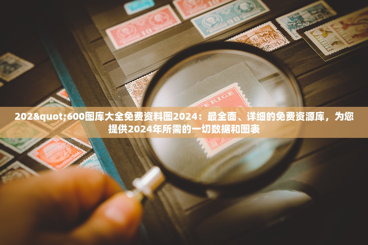 202"600图库大全免费资料图2024：最全面、详细的免费资源库，为您提供2024年所需的一切数据和图表