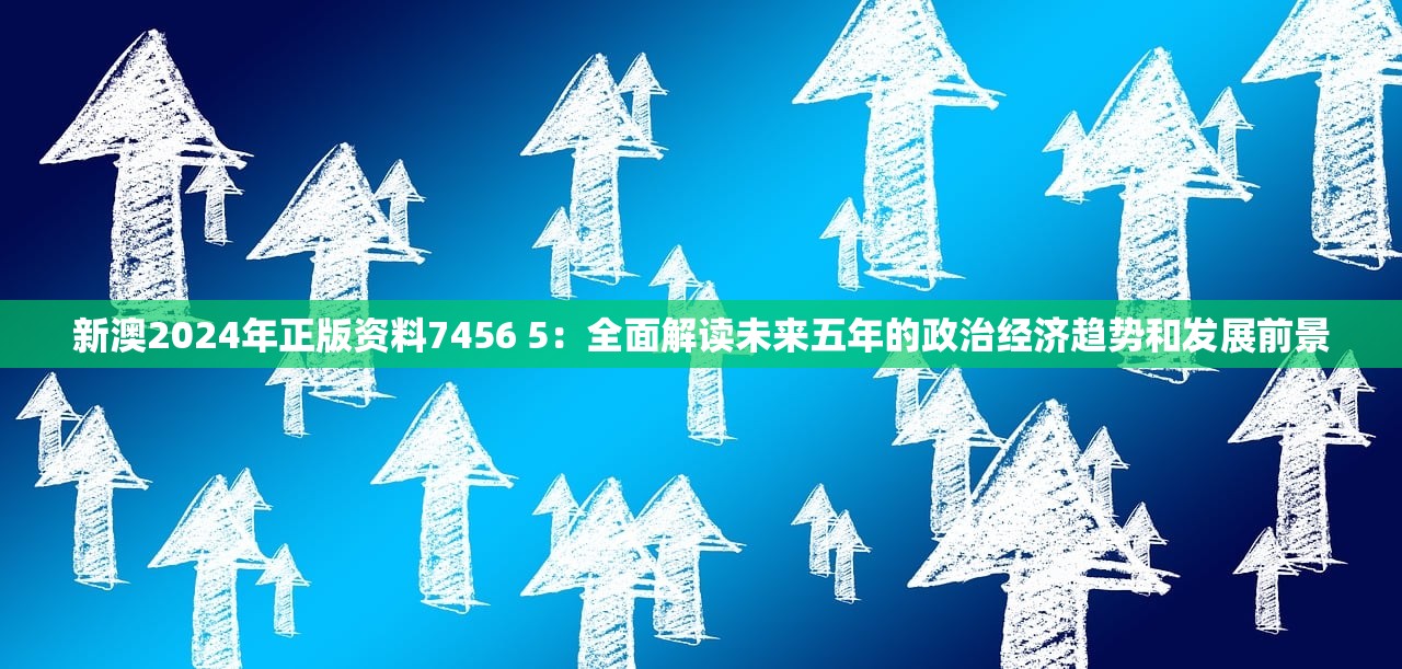 新澳2024年正版资料7456 5：全面解读未来五年的政治经济趋势和发展前景